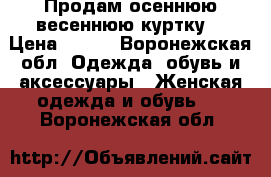 Продам осеннюю весеннюю куртку  › Цена ­ 400 - Воронежская обл. Одежда, обувь и аксессуары » Женская одежда и обувь   . Воронежская обл.